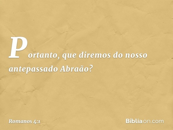 Portanto, que diremos do nosso antepassado Abraão? -- Romanos 4:1