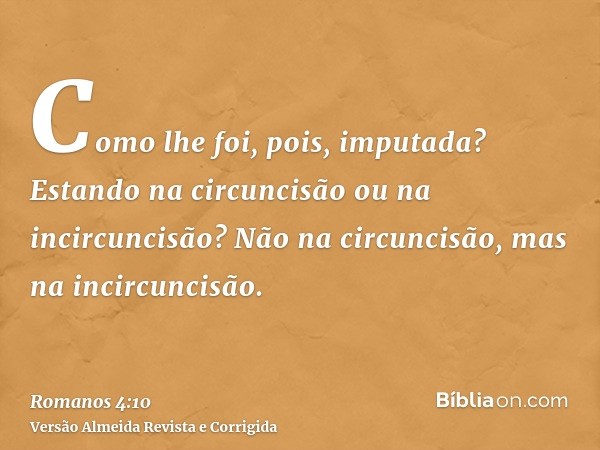 Como lhe foi, pois, imputada? Estando na circuncisão ou na incircuncisão? Não na circuncisão, mas na incircuncisão.