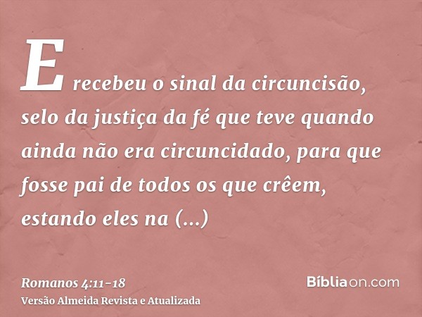 E recebeu o sinal da circuncisão, selo da justiça da fé que teve quando ainda não era circuncidado, para que fosse pai de todos os que crêem, estando eles na in