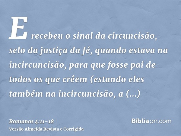 E recebeu o sinal da circuncisão, selo da justiça da fé, quando estava na incircuncisão, para que fosse pai de todos os que crêem (estando eles também na incirc