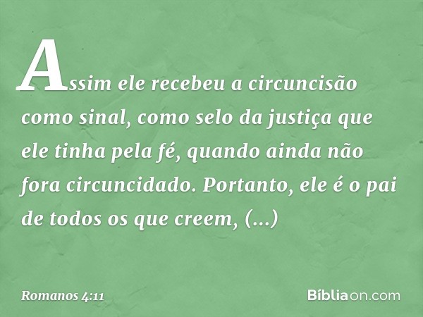 Assim ele recebeu a circuncisão como sinal, como selo da justiça que ele tinha pela fé, quando ainda não fora circuncidado. Portanto, ele é o pai de todos os qu