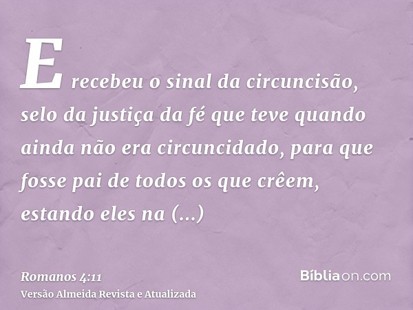 E recebeu o sinal da circuncisão, selo da justiça da fé que teve quando ainda não era circuncidado, para que fosse pai de todos os que crêem, estando eles na in