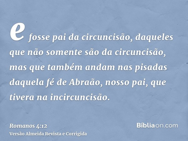 e fosse pai da circuncisão, daqueles que não somente são da circuncisão, mas que também andam nas pisadas daquela fé de Abraão, nosso pai, que tivera na incircu