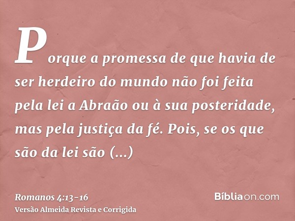 Porque a promessa de que havia de ser herdeiro do mundo não foi feita pela lei a Abraão ou à sua posteridade, mas pela justiça da fé.Pois, se os que são da lei 