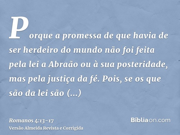 Porque a promessa de que havia de ser herdeiro do mundo não foi feita pela lei a Abraão ou à sua posteridade, mas pela justiça da fé.Pois, se os que são da lei