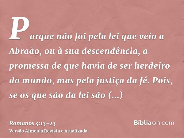Porque não foi pela lei que veio a Abraão, ou à sua descendência, a promessa de que havia de ser herdeiro do mundo, mas pela justiça da fé.Pois, se os que são d