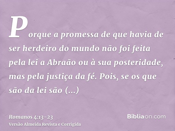 Porque a promessa de que havia de ser herdeiro do mundo não foi feita pela lei a Abraão ou à sua posteridade, mas pela justiça da fé.Pois, se os que são da lei 