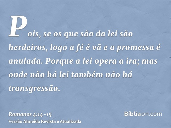 Pois, se os que são da lei são herdeiros, logo a fé é vã e a promessa é anulada.Porque a lei opera a ira; mas onde não há lei também não há transgressão.