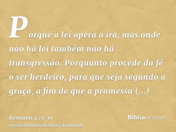 Porque a lei opera a ira; mas onde não há lei também não há transgressão.Porquanto procede da fé o ser herdeiro, para que seja segundo a graça, a fim de que a p