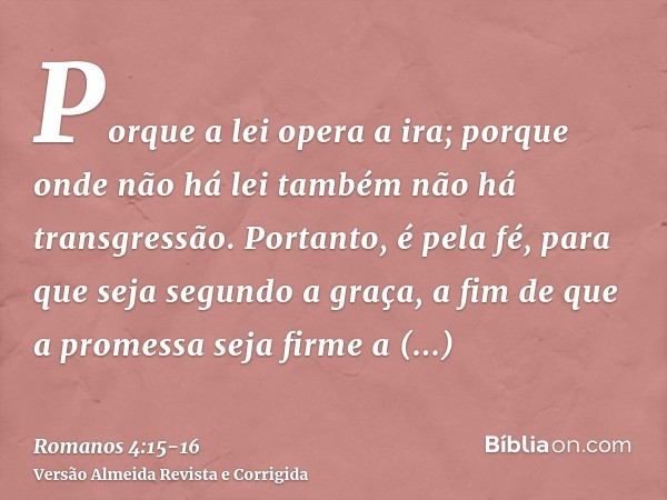 Porque a lei opera a ira; porque onde não há lei também não há transgressão.Portanto, é pela fé, para que seja segundo a graça, a fim de que a promessa seja fir