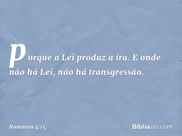 porque a Lei produz a ira. E onde não há Lei, não há transgressão. -- Romanos 4:15