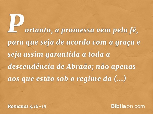 Portanto, a promessa vem pela fé, para que seja de acordo com a graça e seja assim garantida a toda a descendência de Abraão; não apenas aos que estão sob o reg