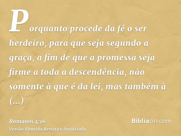 Porquanto procede da fé o ser herdeiro, para que seja segundo a graça, a fim de que a promessa seja firme a toda a descendência, não somente à que é da lei, mas