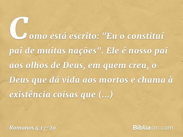 Como está escrito: "Eu o constituí pai de muitas nações". Ele é nosso pai aos olhos de Deus, em quem creu, o Deus que dá vida aos mortos e chama à existência co