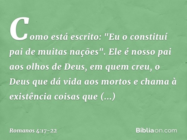 Como está escrito: "Eu o constituí pai de muitas nações". Ele é nosso pai aos olhos de Deus, em quem creu, o Deus que dá vida aos mortos e chama à existência co