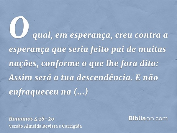 O qual, em esperança, creu contra a esperança que seria feito pai de muitas nações, conforme o que lhe fora dito: Assim será a tua descendência.E não enfraquece