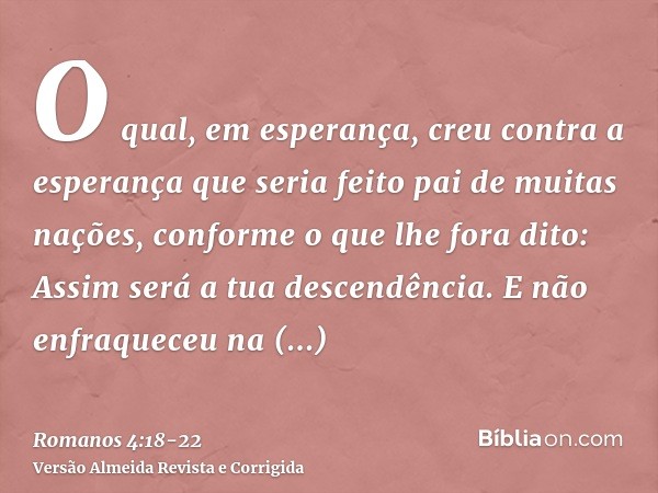 O qual, em esperança, creu contra a esperança que seria feito pai de muitas nações, conforme o que lhe fora dito: Assim será a tua descendência.E não enfraquece