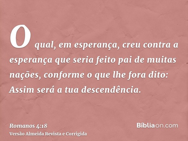 O qual, em esperança, creu contra a esperança que seria feito pai de muitas nações, conforme o que lhe fora dito: Assim será a tua descendência.