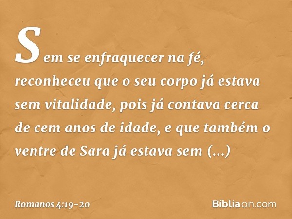 Sem se enfraquecer na fé, reconheceu que o seu corpo já estava sem vitalidade, pois já contava cerca de cem anos de idade, e que também o ventre de Sara já esta