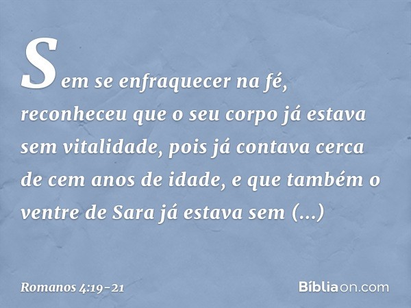 Sem se enfraquecer na fé, reconheceu que o seu corpo já estava sem vitalidade, pois já contava cerca de cem anos de idade, e que também o ventre de Sara já esta