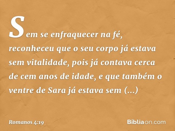 Sem se enfraquecer na fé, reconheceu que o seu corpo já estava sem vitalidade, pois já contava cerca de cem anos de idade, e que também o ventre de Sara já esta