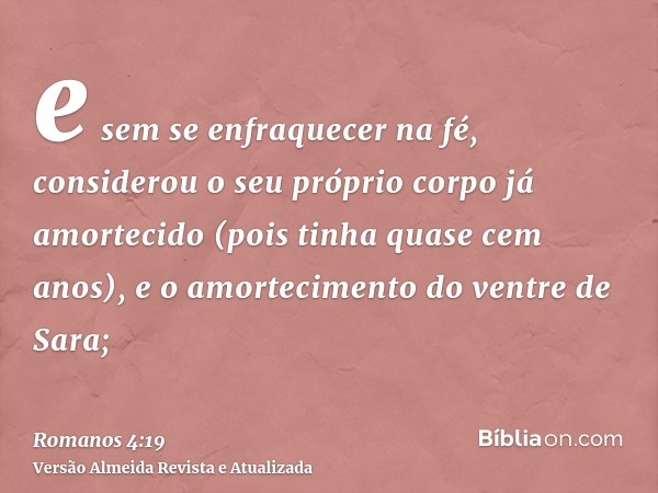 e sem se enfraquecer na fé, considerou o seu próprio corpo já amortecido (pois tinha quase cem anos), e o amortecimento do ventre de Sara;