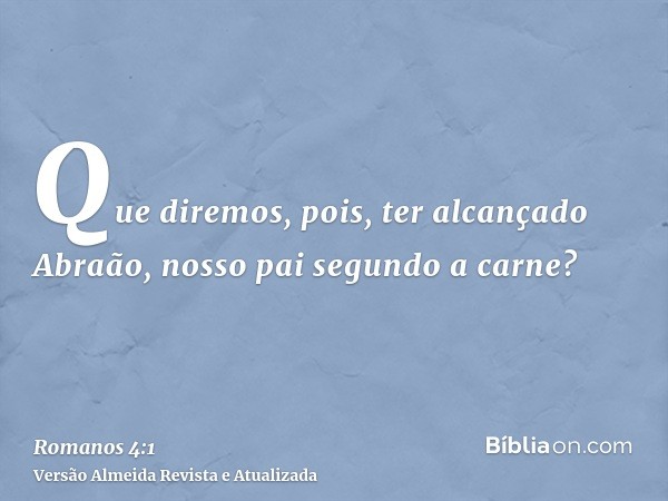 Que diremos, pois, ter alcançado Abraão, nosso pai segundo a carne?