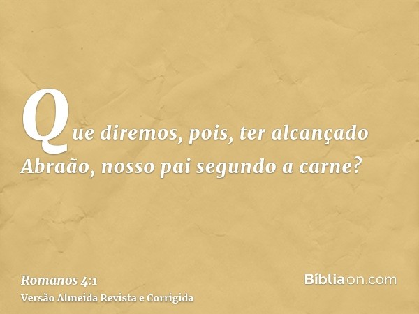 Que diremos, pois, ter alcançado Abraão, nosso pai segundo a carne?