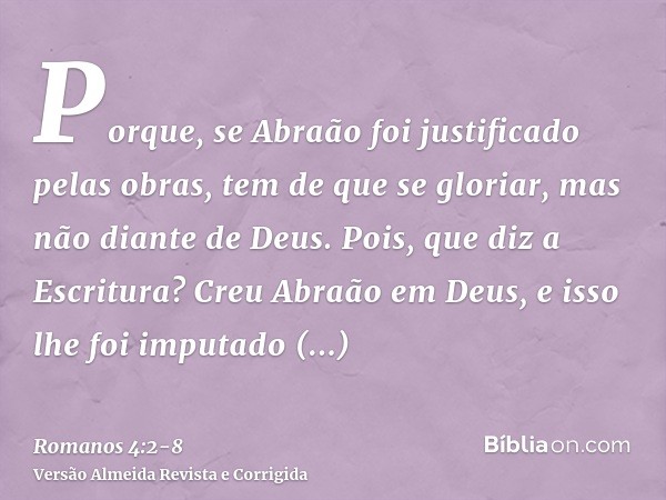 Porque, se Abraão foi justificado pelas obras, tem de que se gloriar, mas não diante de Deus.Pois, que diz a Escritura? Creu Abraão em Deus, e isso lhe foi impu