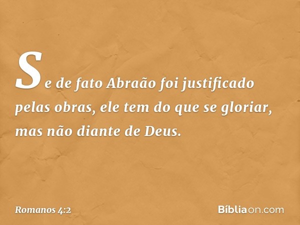 Se de fato Abraão foi justificado pelas obras, ele tem do que se gloriar, mas não diante de Deus. -- Romanos 4:2