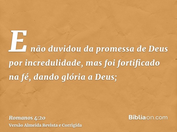 E não duvidou da promessa de Deus por incredulidade, mas foi fortificado na fé, dando glória a Deus;