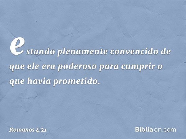 estando plenamente convencido de que ele era poderoso para cumprir o que havia prometido. -- Romanos 4:21