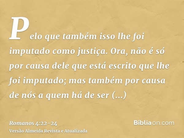 Pelo que também isso lhe foi imputado como justiça.Ora, não é só por causa dele que está escrito que lhe foi imputado;mas também por causa de nós a quem há de s
