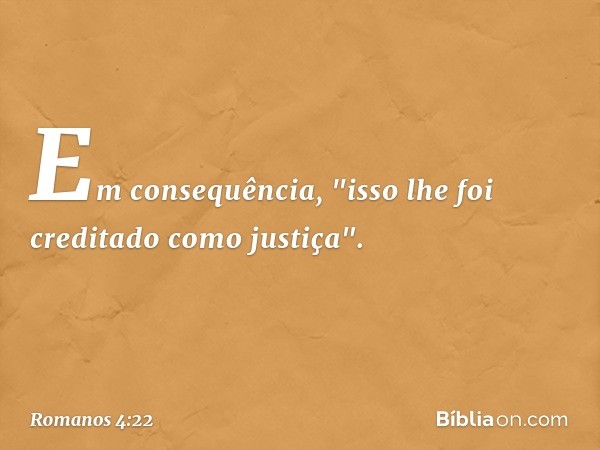 Em consequência, "isso lhe foi creditado como justiça". -- Romanos 4:22