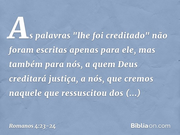 As palavras "lhe foi creditado" não foram escritas apenas para ele, mas também para nós, a quem Deus creditará justiça, a nós, que cremos naquele que ressuscito