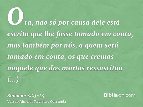 Ora, não só por causa dele está escrito que lhe fosse tomado em conta,mas também por nós, a quem será tomado em conta, os que cremos naquele que dos mortos ress