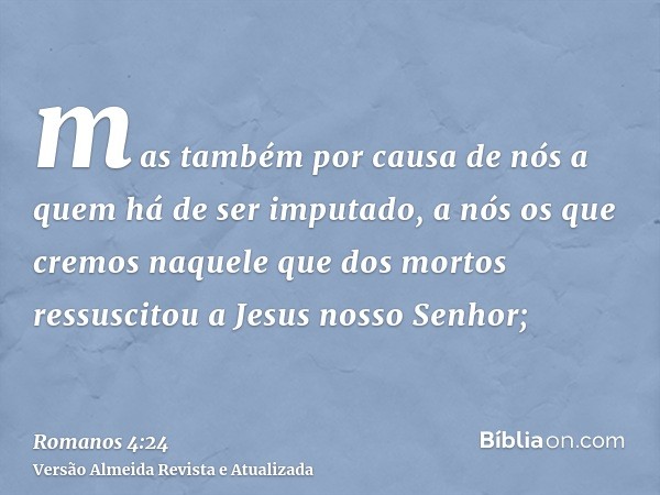 mas também por causa de nós a quem há de ser imputado, a nós os que cremos naquele que dos mortos ressuscitou a Jesus nosso Senhor;