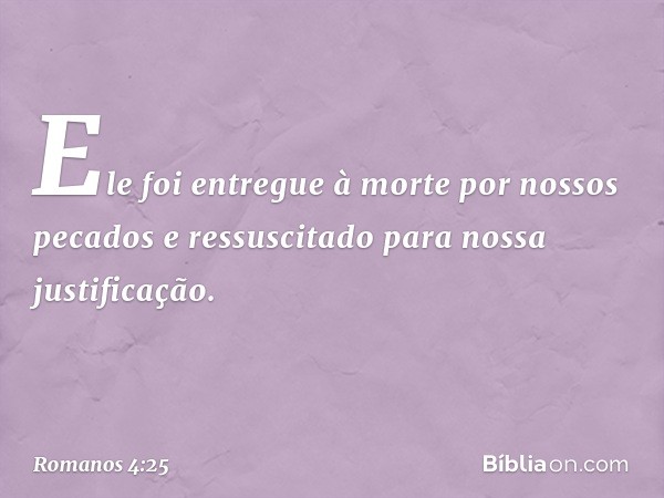 Ele foi entregue à morte por nossos pecados e ressuscitado para nossa justificação. -- Romanos 4:25