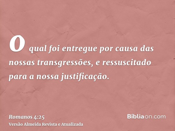 o qual foi entregue por causa das nossas transgressões, e ressuscitado para a nossa justificação.