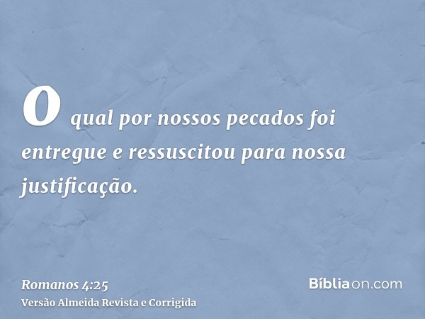o qual por nossos pecados foi entregue e ressuscitou para nossa justificação.