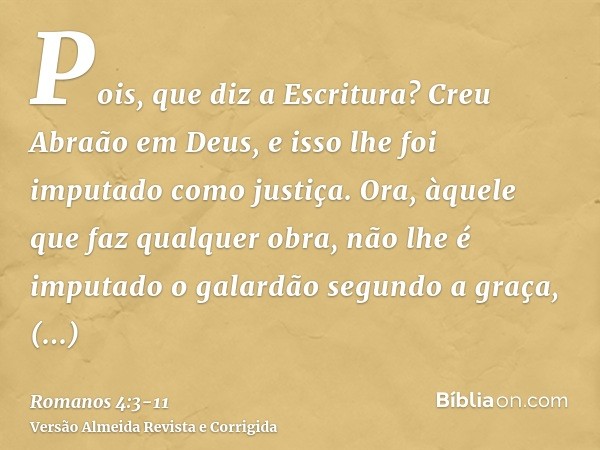 Pois, que diz a Escritura? Creu Abraão em Deus, e isso lhe foi imputado como justiça.Ora, àquele que faz qualquer obra, não lhe é imputado o galardão segundo a 