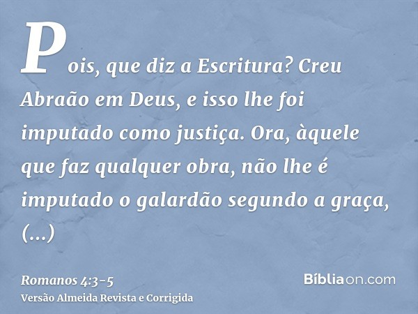 Pois, que diz a Escritura? Creu Abraão em Deus, e isso lhe foi imputado como justiça.Ora, àquele que faz qualquer obra, não lhe é imputado o galardão segundo a 