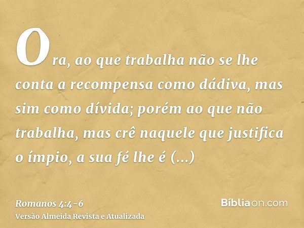 Ora, ao que trabalha não se lhe conta a recompensa como dádiva, mas sim como dívida;porém ao que não trabalha, mas crê naquele que justifica o ímpio, a sua fé l