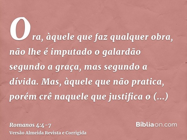 Ora, àquele que faz qualquer obra, não lhe é imputado o galardão segundo a graça, mas segundo a dívida.Mas, àquele que não pratica, porém crê naquele que justif