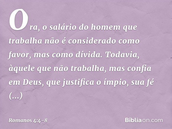 Ora, o salário do homem que trabalha não é considerado como favor, mas como dívida. Todavia, àquele que não trabalha, mas confia em Deus, que justifica o ímpio,