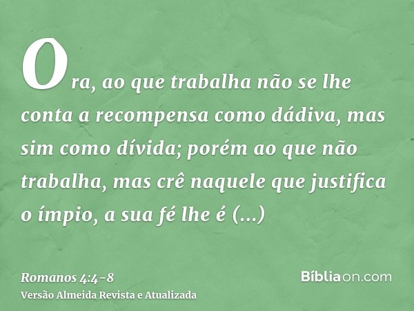 Ora, ao que trabalha não se lhe conta a recompensa como dádiva, mas sim como dívida;porém ao que não trabalha, mas crê naquele que justifica o ímpio, a sua fé l