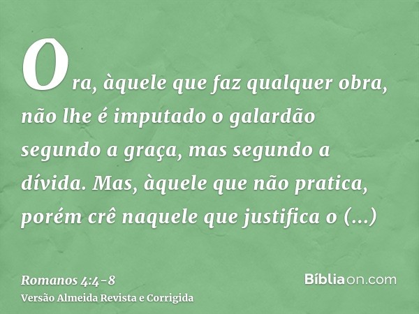 Ora, àquele que faz qualquer obra, não lhe é imputado o galardão segundo a graça, mas segundo a dívida.Mas, àquele que não pratica, porém crê naquele que justif