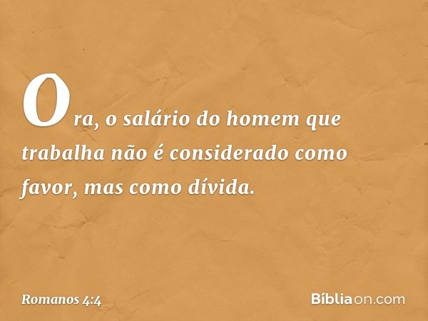 Ora, o salário do homem que trabalha não é considerado como favor, mas como dívida. -- Romanos 4:4