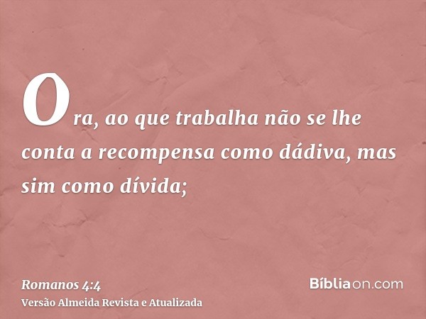 Ora, ao que trabalha não se lhe conta a recompensa como dádiva, mas sim como dívida;