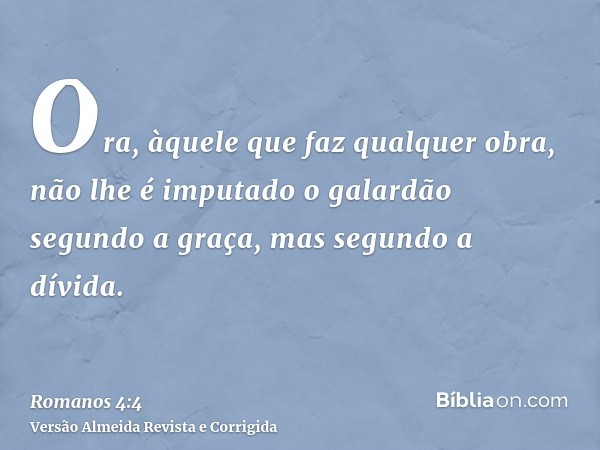 Ora, àquele que faz qualquer obra, não lhe é imputado o galardão segundo a graça, mas segundo a dívida.